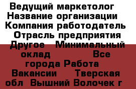 Ведущий маркетолог › Название организации ­ Компания-работодатель › Отрасль предприятия ­ Другое › Минимальный оклад ­ 38 000 - Все города Работа » Вакансии   . Тверская обл.,Вышний Волочек г.